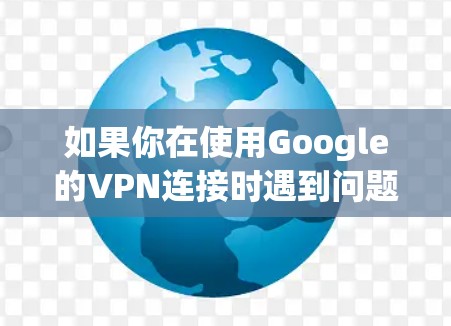 如果你在使用Google的VPN连接时遇到问题，以下是一些可能导致连接失败的原因及解决方法