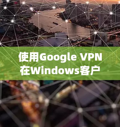 使用Google VPN在Windows客户端进行设置和连接，可以按照以下步骤进行操作