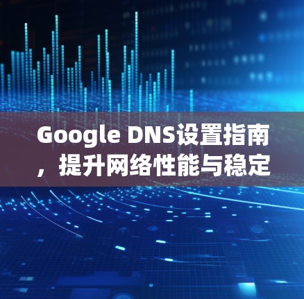 Google DNS设置指南，提升网络性能与稳定性