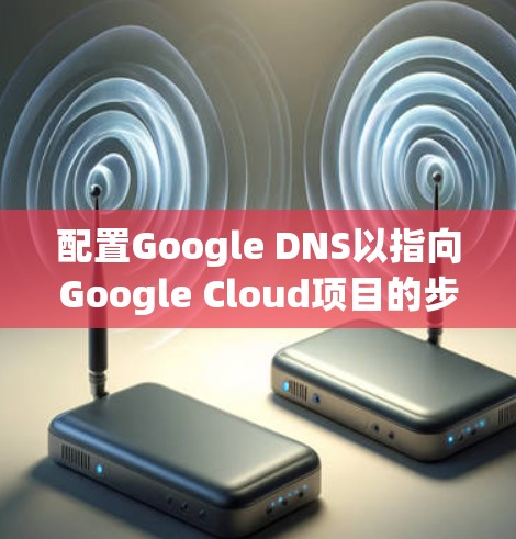 配置Google DNS以指向Google Cloud项目的步骤如下