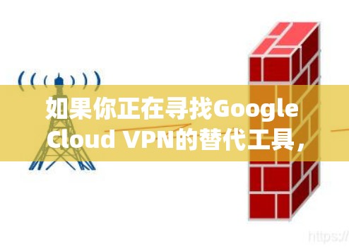 如果你正在寻找Google Cloud VPN的替代工具，可以考虑以下几种替代方案，根据你的具体需求选择最合适的工具