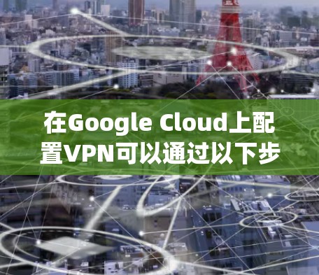 在Google Cloud上配置VPN可以通过以下步骤完成，具体方法如下