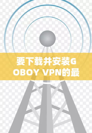 要下载并安装GOBOY VPN的最新客户端，请按照以下步骤操作