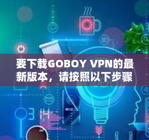 要下载GOBOY VPN的最新版本，请按照以下步骤操作