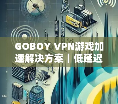 GOBOY VPN游戏加速解决方案｜低延迟节点优化