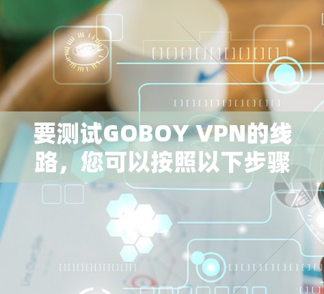 要测试GOBOY VPN的线路，您可以按照以下步骤进行