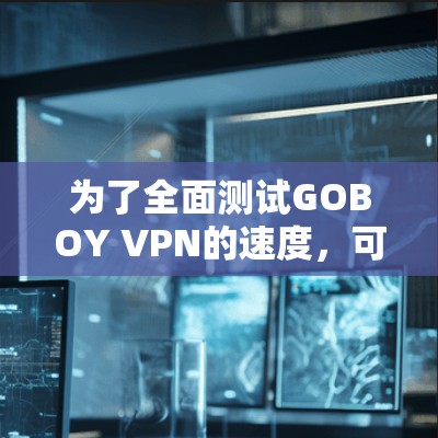 为了全面测试GOBOY VPN的速度，可以按照以下步骤进行