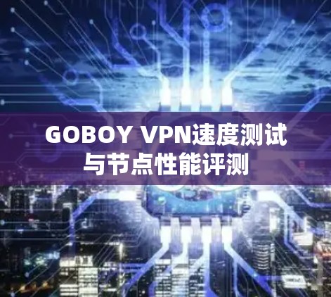 GOBOY VPN速度测试与节点性能评测