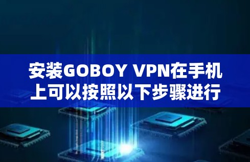 安装GOBOY VPN在手机上可以按照以下步骤进行