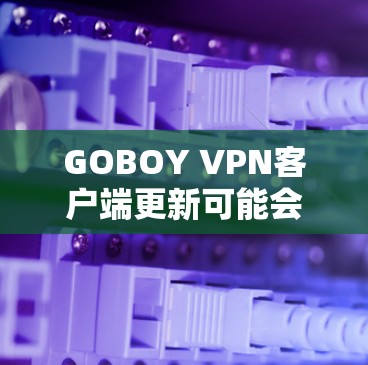 GOBOY VPN客户端更新可能会遇到一些问题，以下是一些常见问题和解决方法