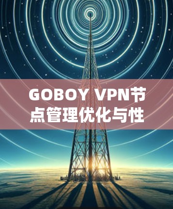 GOBOY VPN节点管理优化与性能提升