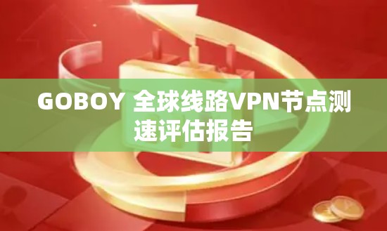 GOBOY 全球线路VPN节点测速评估报告