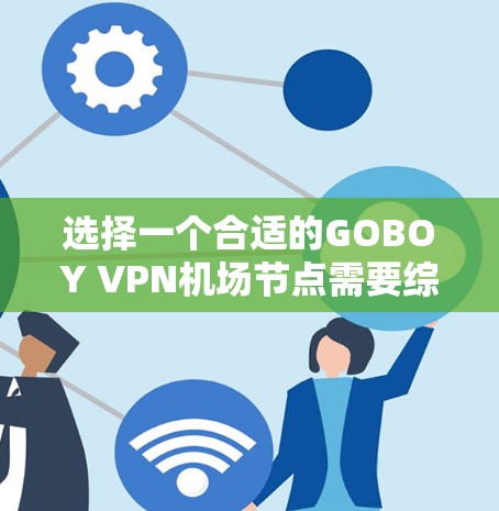 选择一个合适的GOBOY VPN机场节点需要综合考虑多个因素，以下是详细的步骤和建议