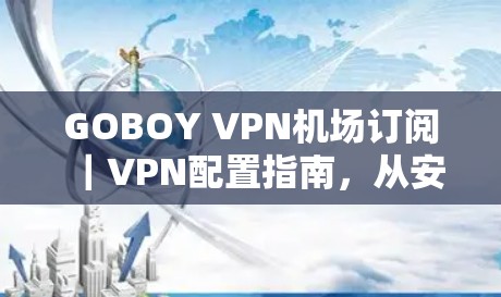 GOBOY VPN机场订阅｜VPN配置指南，从安装到安全设置的全流程解析