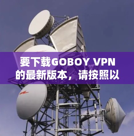 要下载GOBOY VPN的最新版本，请按照以下步骤操作