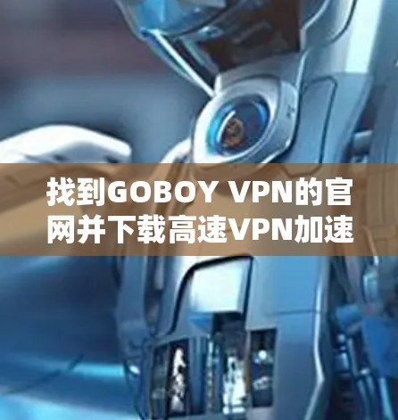 找到GOBOY VPN的官网并下载高速VPN加速器的步骤如下