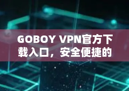 GOBOY VPN官方下载入口，安全便捷的网络解决方案
