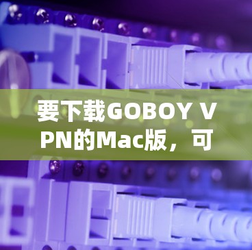 要下载GOBOY VPN的Mac版，可以按照以下步骤操作