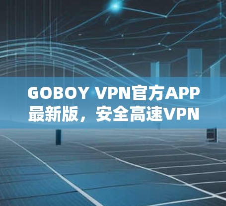 GOBOY VPN官方APP最新版，安全高速VPN服务升级，畅享无限网络空间