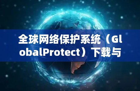 全球网络保护系统（GlobalProtect）下载与部署指南