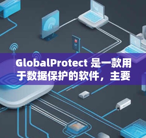 GlobalProtect 是一款用于数据保护的软件，主要功能包括文件加密、端点保护、数据备份等。以下是详细的使用指南，帮助您顺利安装和使用该软件