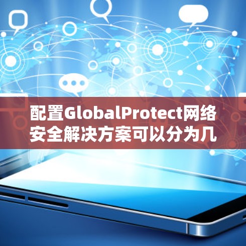 配置GlobalProtect网络安全解决方案可以分为几个关键步骤，确保每个环节都正确执行，以实现网络的全局防护。以下是详细的配置步骤
