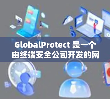 GlobalProtect 是一个由终端安全公司开发的网络安全管理平台，专注于为企业提供全面的网络安全解决方案。该平台旨在帮助企业实时监控、检测和应对网络威胁，确保网络环境的安全与稳定