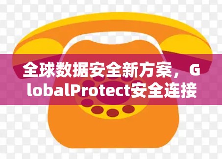 全球数据安全新方案，GlobalProtect安全连接