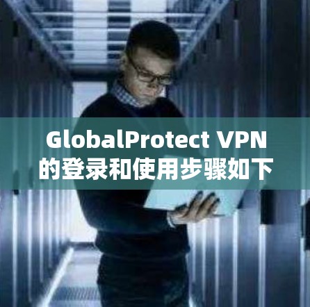 GlobalProtect VPN的登录和使用步骤如下