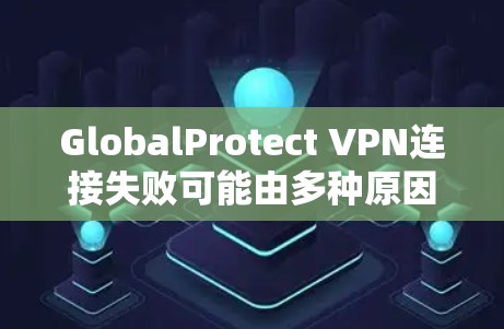 GlobalProtect VPN连接失败可能由多种原因引起，以下是逐步解决方案