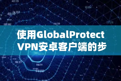 使用GlobalProtect VPN安卓客户端的步骤如下
