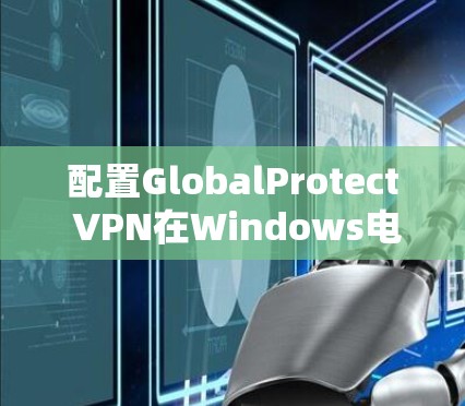 配置GlobalProtect VPN在Windows电脑上,确保安全连接公司网络。以下是详细步骤 配置GlobalProtect VPN在Windows电脑上,确保安全连接公司网络。以下是详细步骤