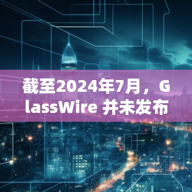 截至2024年7月，GlassWire 并未发布新的官方版本。GlassWire 是一个用于监控和管理网络连接的工具，主要用于分析和控制系统的网络流量，帮助用户识别和解决潜在的网络问题