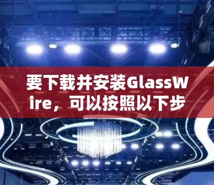要下载并安装GlassWire，可以按照以下步骤操作