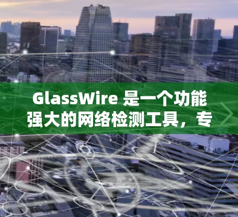 GlassWire 是一个功能强大的网络检测工具，专注于分析网络流量、协议解析和安全威胁检测。以下是对 GlassWire 的详细介绍