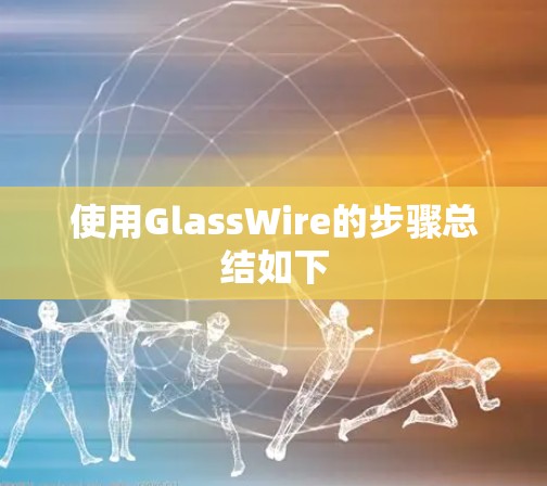 使用GlassWire的步骤总结如下