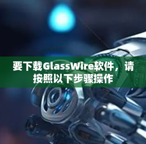 要下载GlassWire软件，请按照以下步骤操作