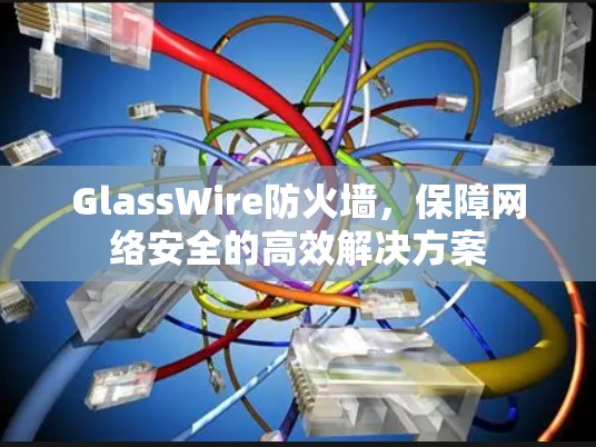 GlassWire防火墙，保障网络安全的高效解决方案