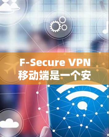 F-Secure VPN移动端是一个安全可靠的VPN服务，用于保护用户的网络隐私和安全。以下是使用F-Secure VPN移动端的一些常见问题和解决方法