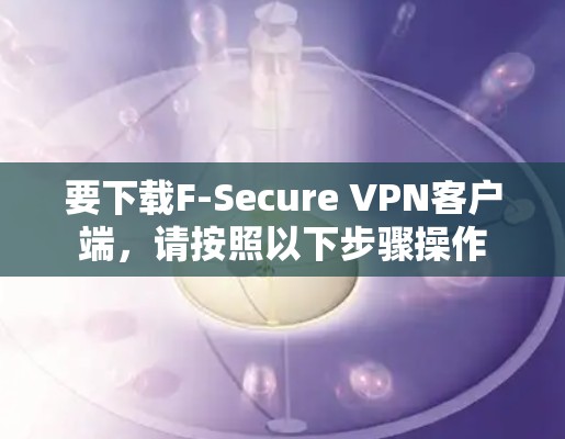 要下载F-Secure VPN客户端，请按照以下步骤操作