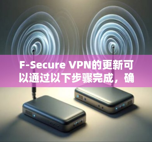 F-Secure VPN的更新可以通过以下步骤完成,确保您的设备始终拥有最新的安全功能和性能优化。以下是详细的更新教程 F-Secure VPN的更新可以通过以下步骤完成,确保您的设备始终拥有最新的安全功能和性能优化。以下是详细的更新教程