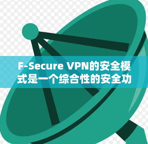 F-Secure VPN的安全模式是一个综合性的安全功能，旨在为用户提供高度的隐私保护和网络安全。以下是其功能的详细说明