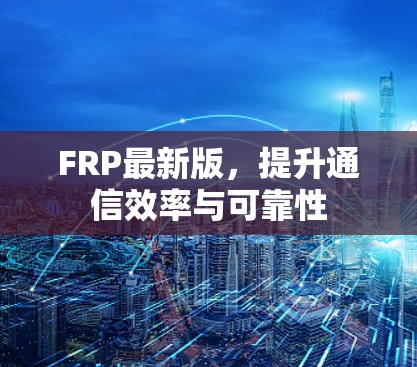 FRP最新版，提升通信效率与可靠性