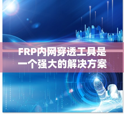 FRP内网穿透工具是一个强大的解决方案，能够帮助你轻松实现内网资源的外部访问。以下是针对不同使用场景和需求的FRP内网穿透工具的推荐