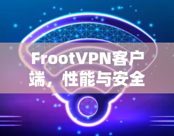 FrootVPN客户端,性能与安全的双重保障 FrootVPN客户端,性能与安全的双重保障