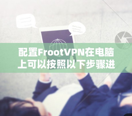 配置FrootVPN在电脑上可以按照以下步骤进行，确保每一步都正确执行