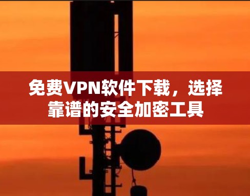 免费VPN软件下载，选择靠谱的安全加密工具