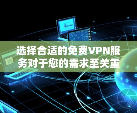 选择合适的免费VPN服务对于您的需求至关重要。以下是对几款免费VPN的详细分析和建议