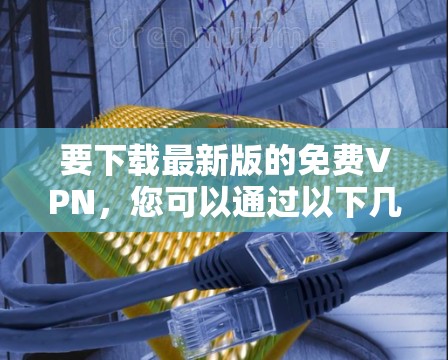 要下载最新版的免费VPN，您可以通过以下几种方式