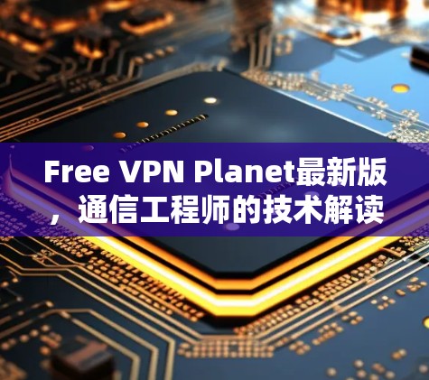 Free VPN Planet最新版，通信工程师的技术解读